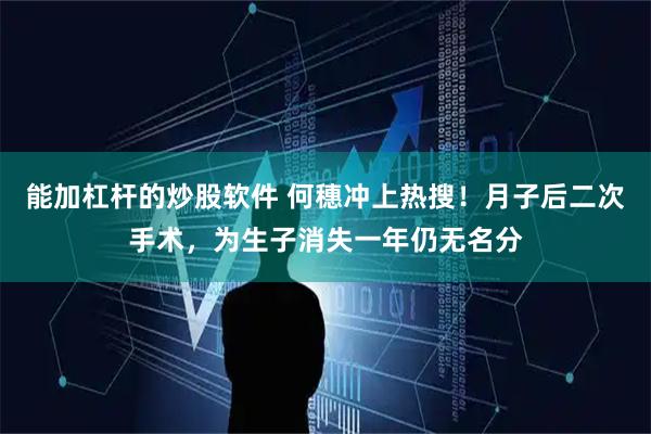 能加杠杆的炒股软件 何穗冲上热搜！月子后二次手术，为生子消失一年仍无名分