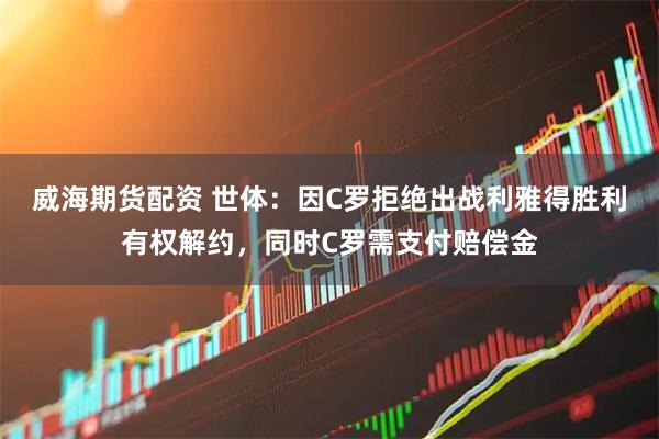 威海期货配资 世体：因C罗拒绝出战利雅得胜利有权解约，同时C罗需支付赔偿金