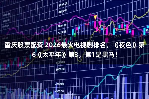 重庆股票配资 2026最火电视剧排名，《夜色》第6《太平年》第3，第1是黑马！