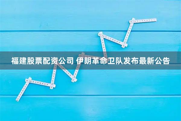 福建股票配资公司 伊朗革命卫队发布最新公告