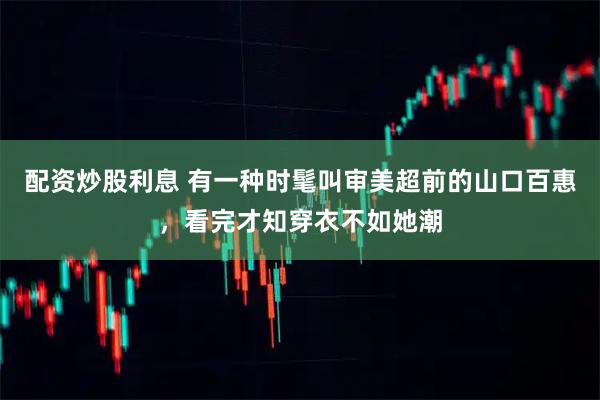 配资炒股利息 有一种时髦叫审美超前的山口百惠，看完才知穿衣不如她潮