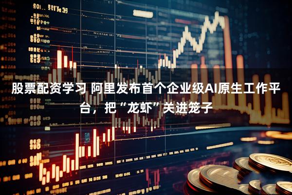股票配资学习 阿里发布首个企业级AI原生工作平台，把“龙虾”关进笼子