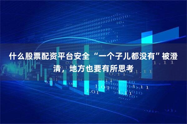 什么股票配资平台安全 “一个子儿都没有”被澄清，地方也要有所思考
