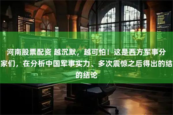 河南股票配资 越沉默，越可怕！这是西方军事分析家们，在分析中国军事实力、多次震惊之后得出的结论