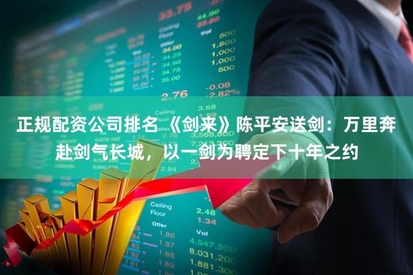 正规配资公司排名 《剑来》陈平安送剑：万里奔赴剑气长城，以一剑为聘定下十年之约