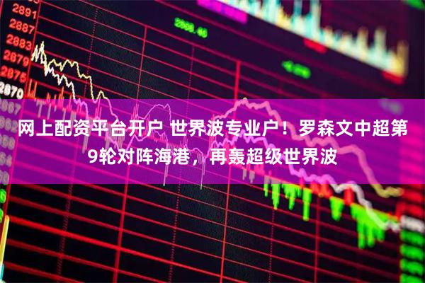 网上配资平台开户 世界波专业户！罗森文中超第9轮对阵海港，再轰超级世界波
