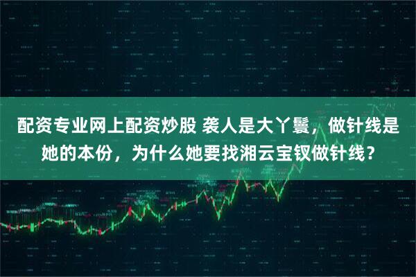 配资专业网上配资炒股 袭人是大丫鬟，做针线是她的本份，为什么她要找湘云宝钗做针线？