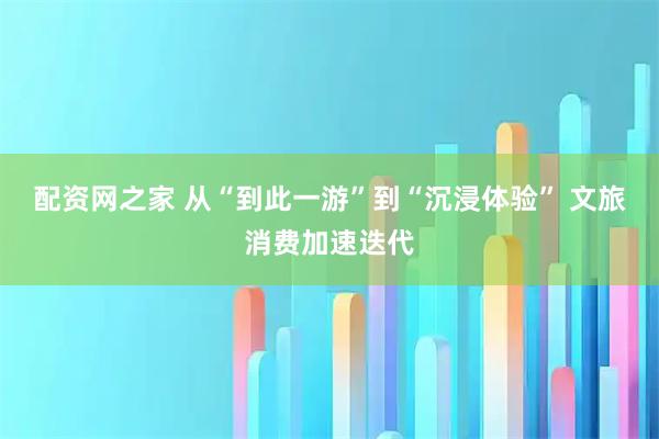 配资网之家 从“到此一游”到“沉浸体验” 文旅消费加速迭代