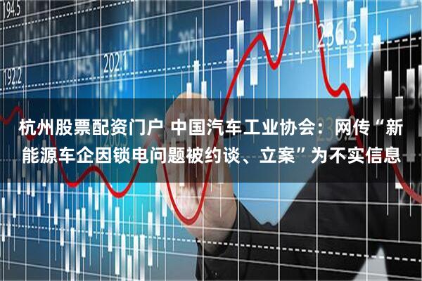 杭州股票配资门户 中国汽车工业协会：网传“新能源车企因锁电问题被约谈、立案”为不实信息