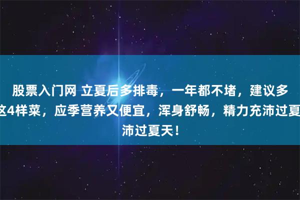 股票入门网 立夏后多排毒，一年都不堵，建议多吃这4样菜，应季营养又便宜，浑身舒畅，精力充沛过夏天！