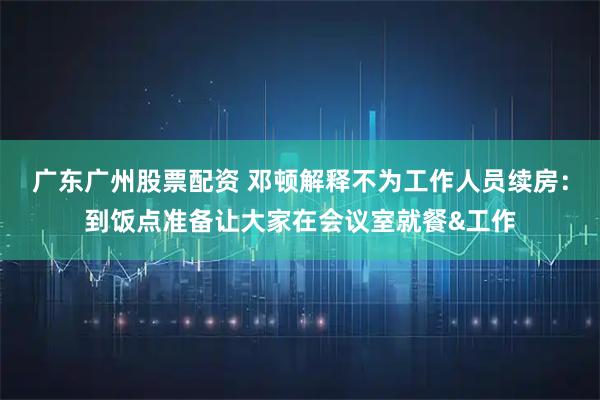 广东广州股票配资 邓顿解释不为工作人员续房：到饭点准备让大家在会议室就餐&工作