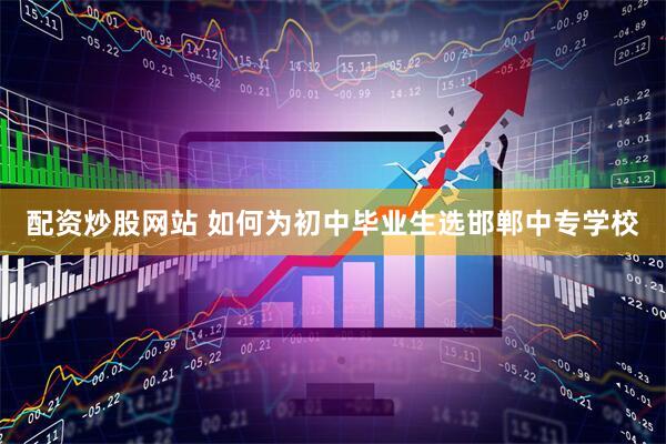 配资炒股网站 如何为初中毕业生选邯郸中专学校