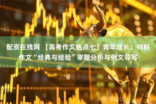配资在线网 【高考作文热点七】青年成长：材料作文“经典与经验”审题分析与例文导写