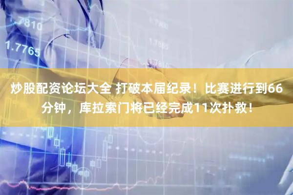 炒股配资论坛大全 打破本届纪录！比赛进行到66分钟，库拉索门将已经完成11次扑救！
