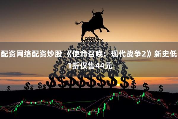 配资网络配资炒股 《使命召唤：现代战争2》新史低 1折仅售44元