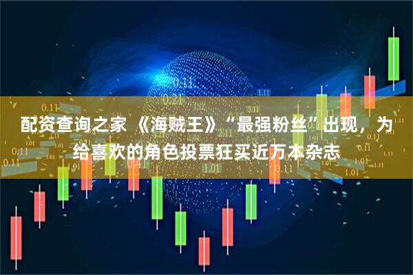 配资查询之家 《海贼王》“最强粉丝”出现，为给喜欢的角色投票狂买近万本杂志
